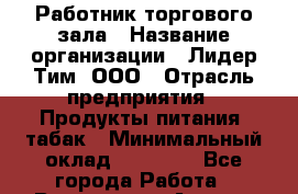 Работник торгового зала › Название организации ­ Лидер Тим, ООО › Отрасль предприятия ­ Продукты питания, табак › Минимальный оклад ­ 11 000 - Все города Работа » Вакансии   . Адыгея респ.,Адыгейск г.